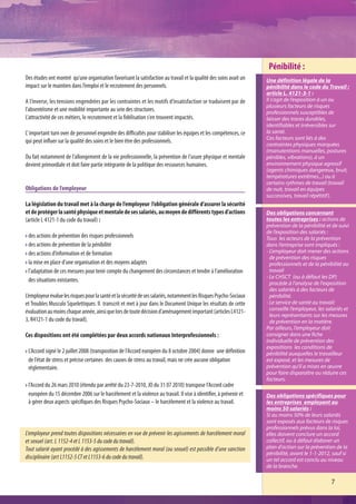 Pénibilité :
Des études ont montré qu’une organisation favorisant la satisfaction au travail et la qualité des soins avait un    Une définition légale de la
impact sur le maintien dans l’emploi et le recrutement des personnels.                                              pénibilité dans le code du Travail :
                                                                                                                    article L. 4121-3-1 :
A l’inverse, les tensions engendrées par les contraintes et les motifs d’insatisfaction se traduisent par de        Il s’agit de l’exposition à un ou
                                                                                                                    plusieurs facteurs de risques
l’absentéisme et une mobilité importante au sein des structures.                                                    professionnels susceptibles de
L’attractivité de ces métiers, le recrutement et la fidélisation s'en trouvent impactés.                            laisser des traces durables,
                                                                                                                    identifiables et irréversibles sur
L’ important turn over de personnel engendre des difficultés pour stabiliser les équipes et les compétences, ce     la santé.
                                                                                                                    Ces facteurs sont liés à des
qui peut influer sur la qualité des soins et le bien être des professionnels.
                                                                                                                    contraintes physiques marquées
                                                                                                                    (manutentions manuelles, postures
Du fait notamment de l’allongement de la vie professionnelle, la prévention de l'usure physique et mentale          pénibles, vibrations), à un
devient primordiale et doit faire partie intégrante de la politique des ressources humaines.                        environnement physique agressif
                                                                                                                    (agents chimiques dangereux, bruit,
                                                                                                                    températures extrêmes...) ou à
                                                                                                                    certains rythmes de travail (travail
Obligations de l’employeur                                                                                          de nuit, travail en équipes
                                                                                                                    successives, travail répétitif).
La législation du travail met à la charge de l’employeur l’obligation générale d’assurer la sécurité
et de protéger la santé physique et mentale de ses salariés, au moyen de différents types d’actions                 Des obligations concernant
(article L 4121-1 du code du travail) :                                                                             toutes les entreprises : actions de
                                                                                                                    prévention de la pénibilité et de suivi
                                                                                                                    de l’exposition des salariés :
 des actions de prévention des risques professionnels                                                               Tous les acteurs de la prévention
 des actions de prévention de la pénibilité                                                                         dans l’entreprise sont impliqués :
 des actions d’information et de formation                                                                          - L'employeur doit mener des actions
                                                                                                                      de prévention des risques
 la mise en place d’une organisation et des moyens adaptés                                                            professionnels et de la pénibilité au
 l’adaptation de ces mesures pour tenir compte du changement des circonstances et tendre à l’amélioration             travail
                                                                                                                    - Le CHSCT (ou à défaut les DP)
 des situations existantes.                                                                                           procède à l'analyse de l'exposition
                                                                                                                      des salariés à des facteurs de
L’employeur évalue les risques pour la santé et la sécurité de ses salariés, notamment les Risques Psycho-Sociaux     pénibilité.
et Troubles Musculo Squelettiques. Il transcrit et met à jour dans le Document Unique les résultats de cette        - Le service de santé au travail:
                                                                                                                      conseille l’employeur, les salariés et
évaluation au moins chaque année, ainsi que lors de toute décision d’aménagement important (articles L4121-
                                                                                                                      leurs représentants sur les mesures
3, R4121-1 du code du travail).                                                                                       de prévention en la matière.
                                                                                                                    Par ailleurs, l'employeur doit
Ces dispositions ont été complétées par deux accords nationaux Interprofessionnels :                                consigner dans une fiche
                                                                                                                    individuelle de prévention des
                                                                                                                    expositions les conditions de
 L’Accord signé le 2 juillet 2008 (transposition de l’Accord européen du 8 octobre 2004) donne une définition       pénibilité auxquelles le travailleur
 de l’état de stress et précise certaines des causes de stress au travail, mais ne crée aucune obligation           est exposé, et les mesures de
 réglementaire.                                                                                                     prévention qu’il a mises en œuvre
                                                                                                                    pour faire disparaître ou réduire ces
                                                                                                                    facteurs.
 l’Accord du 26 mars 2010 (étendu par arrêté du 23-7-2010, JO du 31 07 2010) transpose l’Accord cadre
 européen du 15 décembre 2006 sur le harcèlement et la violence au travail. Il vise à identifier, à prévenir et     Des obligations spécifiques pour
 à gérer deux aspects spécifiques des Risques Psycho-Sociaux – le harcèlement et la violence au travail.            les entreprises employant au
                                                                                                                    moins 50 salariés :
                                                                                                                    Si au moins 50% de leurs salariés
                                                                                                                    sont exposés aux facteurs de risques
                                                                                                                    professionnels prévus dans la loi,
L'employeur prend toutes dispositions nécessaires en vue de prévenir les agissements de harcèlement moral           elles doivent conclure un accord
et sexuel (art. L 1152-4 et L 1153-5 du code du travail).                                                           collectif, ou à défaut élaborer un
Tout salarié ayant procédé à des agissements de harcèlement moral (ou sexuel) est passible d’une sanction           plan d’action sur la prévention de la
                                                                                                                    pénibilité, avant le 1-1-2012, sauf si
disciplinaire (art L1152-5 CT et L1153-6 du code du travail).                                                       un tel accord est conclu au niveau
                                                                                                                    de la branche.

                                                                                                                                                   7
 