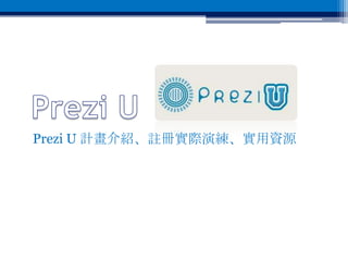 Prezi U計畫 是什麼?
• Prezi U計畫是針對校園師生們(愛好者)而發展的
  一個將教授內容透過Prezi製作的 作品分享平台。
• 透過此平台，師生們可以看到相同科目的內容，
  透過Prezi的思維，如何設計出差異的內容風格。...
