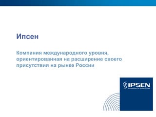Ипсен

Компания международного уровня,
ориентированная на расширение своего
присутствия на рынке России
 