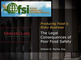 Producing Food is
Risky Business
The Legal
Consequences of
Poor Food Safety

William D. Marler, Esq.
 