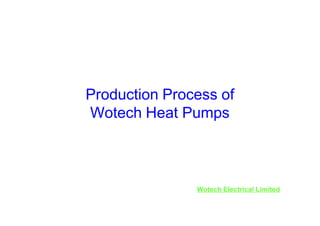 Production Process of
Wotech Heat Pumps

Wotech Electrical Limited

 