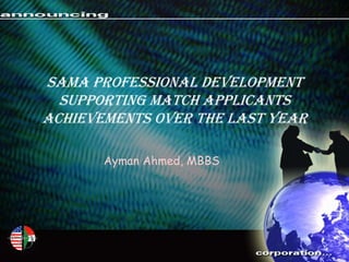 SAMA Professional Development
  Supporting Match Applicants
Achievements over the last year

       Ayman Ahmed, MBBS
 