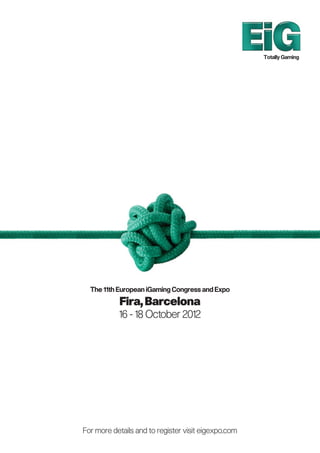 Totally Gaming




  The 11th European iGaming Congress and Expo
           Fira, Barcelona
           16 - 18 October 2012




For more details and to register visit eigexpo.com
 