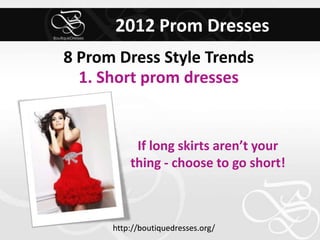 2012 Prom Dresses
8 Prom Dress Style Trends
  1. Short prom dresses


           If long skirts aren’t your
          thing - choose to go short!



      http://boutiquedresses.org/
 