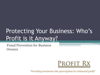 Protecting Your Business: Who’s
Profit is it Anyway?
Fraud Prevention for Business
Owners




               “Providing businesses the prescription for enhanced profit”
 
