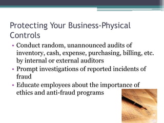 Protecting Your Business-Physical
Controls
• Conduct random, unannounced audits of
  inventory, cash, expense, purchasing, billing, etc.
  by internal or external auditors
• Prompt investigations of reported incidents of
  fraud
• Educate employees about the importance of
  ethics and anti-fraud programs
 