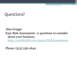 Questions?


Alan Greggo
Easy Risk Assessment- 11 questions to consider
 about your business:
 http://profitrxllc.com/pages/RiskAssessment

Phone: (513) 236-2642
 