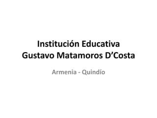 Institución Educativa
Gustavo Matamoros D’Costa
      Armenia - Quindío
 