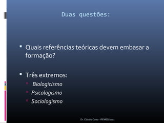 Duas questões:




 Quais referências teóricas devem embasar a
  formação?

 Três extremos:
   Biologicismo
   Psicologismo
   Sociologismo


                    Dr. Cláudio Costa - IPEMED/2012
 