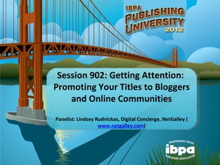 Session 902: Getting Attention:
Promoting Your Titles to Bloggers
    and Online Communities
Panelist: Lindsey Rudnickas, Digital Concierge, NetGalley (
                   www.netgalley.com)
 