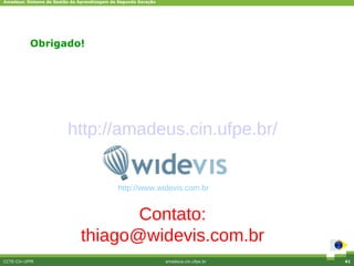 Amadeus: Sistema de Gestão da Aprendizagem de Segunda Geração




           Obrigado!




                         http://amadeus.cin.ufpe.br/


                                             http://www.widevis.com.br


                                      Contato:
                               thiago@widevis.com.br
CCTE-Cin-UFPE                                                   amadeus.cin.ufpe.br   41
 