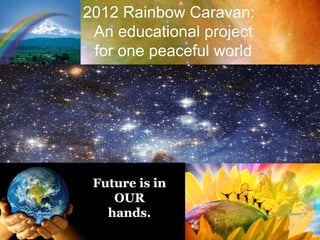 2012 Rainbow Caravan:   An educational project   for one peaceful world 
