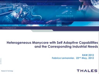 www.thalesgroup.com




         Heterogeneous Manycore with Self Adaptive Capabilities
                        and the Corresponding Industrial Needs

                                                           RAW 2012
                                   Fabrice Lemonnier, 22nd May, 2012




Research & Technology
 