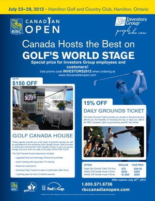Special price for Investors Group employees and
                            customers!
            Use promo code INVESTORS2012 when ordering at
                        www.rbccanadianopen.com
up to

$150 OFF


                                      15% OFF




                                                               $70       $59.50
                                                               $550      $500
                                                               $1,000    $850
                                                                           nd
                                                       Offer expires July 22 , 2012
 