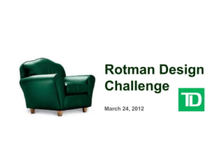 Rotman Design
Challenge
March 24, 2012
 