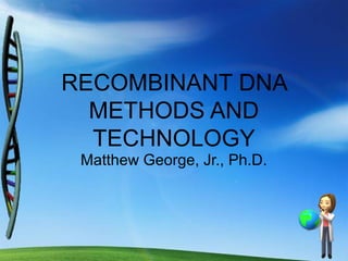 RECOMBINANT DNA
  METHODS AND
  TECHNOLOGY
 Matthew George, Jr., Ph.D.
 