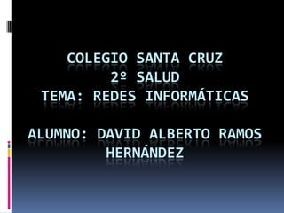 COLEGIO SANTA CRUZ
         2º SALUD
 TEMA: REDES INFORMÁTICAS

ALUMNO: DAVID ALBERTO RAMOS
         HERNÁNDEZ
 