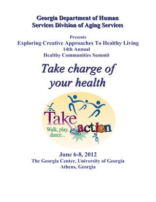 Georgia Department of Human
     Services Division of Aging Services
                     Presents
Exploring Creative Approaches To Healthy Living
                  14th Annual
          Healthy Communities Summit


         Take charge of
          your health




                 June 6-8, 2012
     The Georgia Center, University of Georgia
                 Athens, Georgia
 