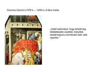 Cennino Cennini (1370 k. – 1440 k.) Il libro d’arte




                                          „Vedd tudomásul, hogy lehető leg-
                                          tökéletesebb vezetőd, irányítód,
                                          diadal-kapud a természet után való
                                          rajzolás.”
 
