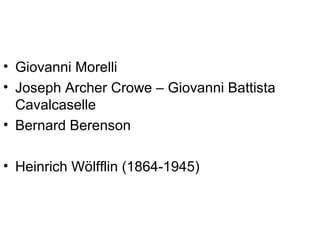 • Giovanni Morelli
• Joseph Archer Crowe – Giovanni Battista
  Cavalcaselle
• Bernard Berenson

• Heinrich Wölfflin (1864-1945)
 