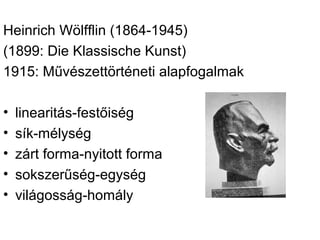 Heinrich Wölfflin (1864-1945)
(1899: Die Klassische Kunst)
1915: Művészettörténeti alapfogalmak

•   linearitás-festőiség
•   sík-mélység
•   zárt forma-nyitott forma
•   sokszerűség-egység
•   világosság-homály
 