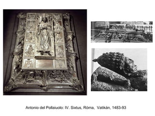 Antonio del Pollaiuolo: IV. Sixtus, Róma, Vatikán, 1483-93
 