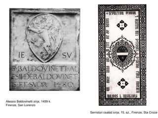 Alessio Baldovinetti sírja, 1499 k.
Firenze, San Lorenzo

                                      Serristori család sírja, 15. sz., Firenze, Sta Croce
 