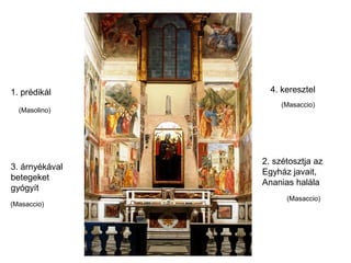 1. prédikál       4. keresztel
                     (Masaccio)
  (Masolino)




                2. szétosztja az
3. árnyékával
                Egyház javait,
betegeket
                Ananias halála
gyógyít
                      (Masaccio)
(Masaccio)
 