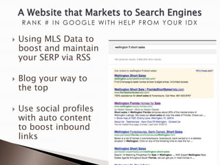 A Website that Markets to Search Engines
    RANK # IN GOOGLE WITH HELP FROM YOUR IDX

   Using MLS Data to
    boost and maintain
    your SERP via RSS

   Blog your way to
    the top

   Use social profiles
    with auto content
    to boost inbound
    links
 
