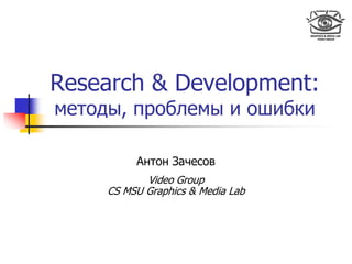 Research & Development:
методы, проблемы и ошибки
Антон Зачесов
Video Group
CS MSU Graphics & Media Lab
 
