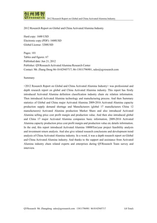 2012 Research Report on Global and China Activated Alumina Industry



2012 Research Report on Global and China Activated Alumina Industry

Hard copy: 1600 USD
Electronic copy (PDF): 1600USD
Global License: 3200USD

Pages: 101
Tables and figures: 67
Published date: Jun 21, 2012
Publisher: QYResearch Activated Alumina Research Center
Contact: Mr. Zhang Dong 86-10-82945717; 86-13811796901, sales@qyresearch.com

Summary

<2012 Research Report on Global and China Activated Alumina Industry> was professional and
depth research report on global and China Activated Alumina industry. This report has firstly
introduced Activated Alumina definition classification industry chain etc relation information.
Then introduced Activated Alumina technology and manufacturing process. And then Summary
statistics of Global and China major Activated Alumina 2009-2016 Activated Alumina capacity
production supply demand shortage and Manufacturers (global 17 manufacturers China 12
manufacturers) Activated Alumina production Market Share and also introduced Activated
Alumina selling price cost profit margin and production value. And then also introduced global
and China 17 major Activated Alumina companies basic information, 2009-2016 Activated
Alumina capacity production price cost profit margin and production value etc details information.
In the end, this report introduced Activated Alumina 10000Ton/year project feasibility analysis
and investment return analysis. And also give related research conclusions and development trend
analysis of China Activated Alumina industry. In a word, it was a depth research report on Global
and China Activated Alumina industry. And thanks to the support and assistance from Activated
Alumina industry chain related experts and enterprises during QYResearch Team survey and
interview.




QYResearch Mr. Zhangdong sales@qyresearch.com 13811796901 8610-82945717                   1(8 Total)
 