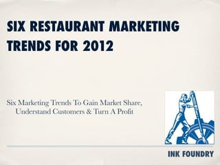 SIX RESTAURANT MARKETING
TRENDS FOR 2012


Six Marketing Trends To Gain Market Share,
   Understand Customers & Turn A Profit




                                             INK FOUNDRY
 