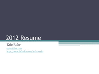 2012 Resume
Eric Rehr
erehr@live.com
http://www.linkedin.com/in/ericrehr
 