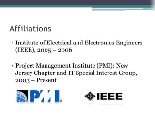 Affiliations
• Institute of Electrical and Electronics Engineers
  (IEEE), 2005 – 2006

• Project Management Institute (PMI): New
  Jersey Chapter and IT Special Interest Group,
  2003 – Present
 