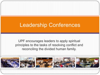 Leadership Conferences
UPF encourages leaders to apply spiritual
principles to the tasks of resolving conflict and
reconciling the divided human family.
 