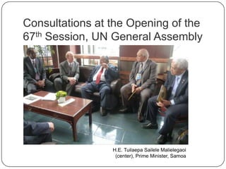 Consultations at the Opening of the
67th Session, UN General Assembly
H.E. Tuilaepa Sailele Malielegaoi
(center), Prime Minister, Samoa
 