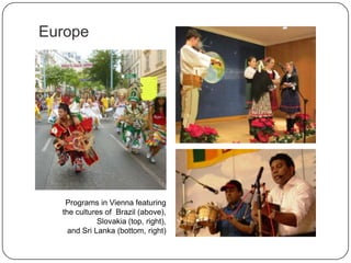 Europe
Programs in Vienna, Austria, featuring
the cultures of Brazil (above),
Slovakia (top, right),
and Sri Lanka (bottom, right)
 