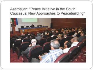 Azerbaijan: “Peace Initiative in the South
Caucasus: New Approaches to Peacebuilding”
 