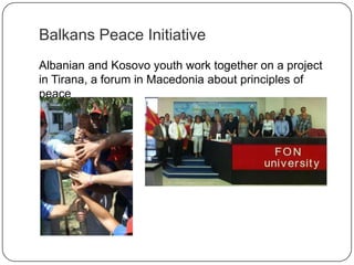 Balkans Peace Initiative
Albanian and Kosovo youth work together on a project
in Tirana,
a forum in Macedonia about principles of peace
 