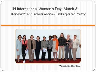 UN International Women‟s Day: March 8
Theme for 2012: “Empower Women – End Hunger and Poverty”
Washington DC, USA
 
