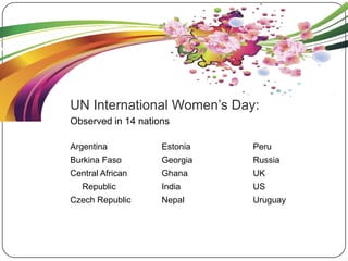 UN International Women‟s Day:
Argentina
Burkina Faso
Central African
Republic
Czech Republic
Estonia
Georgia
Ghana
India
Nepal
Peru
Russia
UK
US
Uruguay
Observed in 14 nations
 