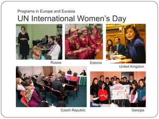 UN International Women‟s Day
Programs in Europe and Eurasia
United Kingdom
Russia
Czech Republic Georgia
Estonia
 