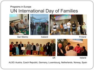 UN International Day of Families
ALSO: Austria, Czech Republic, Germany, Luxembourg, Netherlands, Norway, Spain
Programs in Europe
FinlandIceland
Ireland
San Marino
UK
 