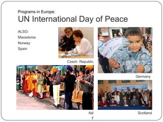 UN International Day of Peace
ALSO:
Macedonia
Norway
Spain
Czech Republic
International Day of P
Weltfriedenstag 20
Wildeshausen: Auch der dreijährige Mekke Karac
des Friedenstages eine Papiertaube gestaltet. Bil
Germany
Ital
y
Scotland
Programs in Europe:
 