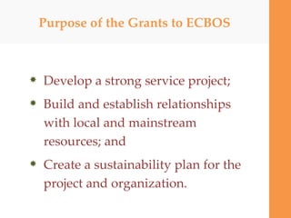 Purpose of the Grants to ECBOS <ul><li>Develop a strong service project; </li></ul><ul><li>Build and establish relationshi...