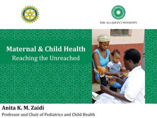 Maternal & Child Health
     Reaching the Unreached




Anita K. M. Zaidi
Professor and Chair of Pediatrics and Child Health
 