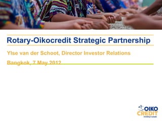 Rotary-Oikocredit Strategic Partnership
Ylse van der Schoot, Director Investor Relations
Bangkok, 7 May 2012
 