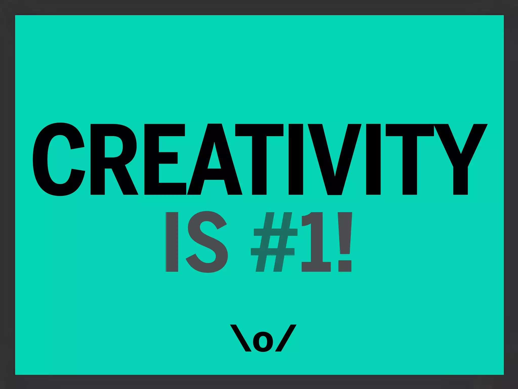 CREATIVITY
  IS #1!
    o/
 