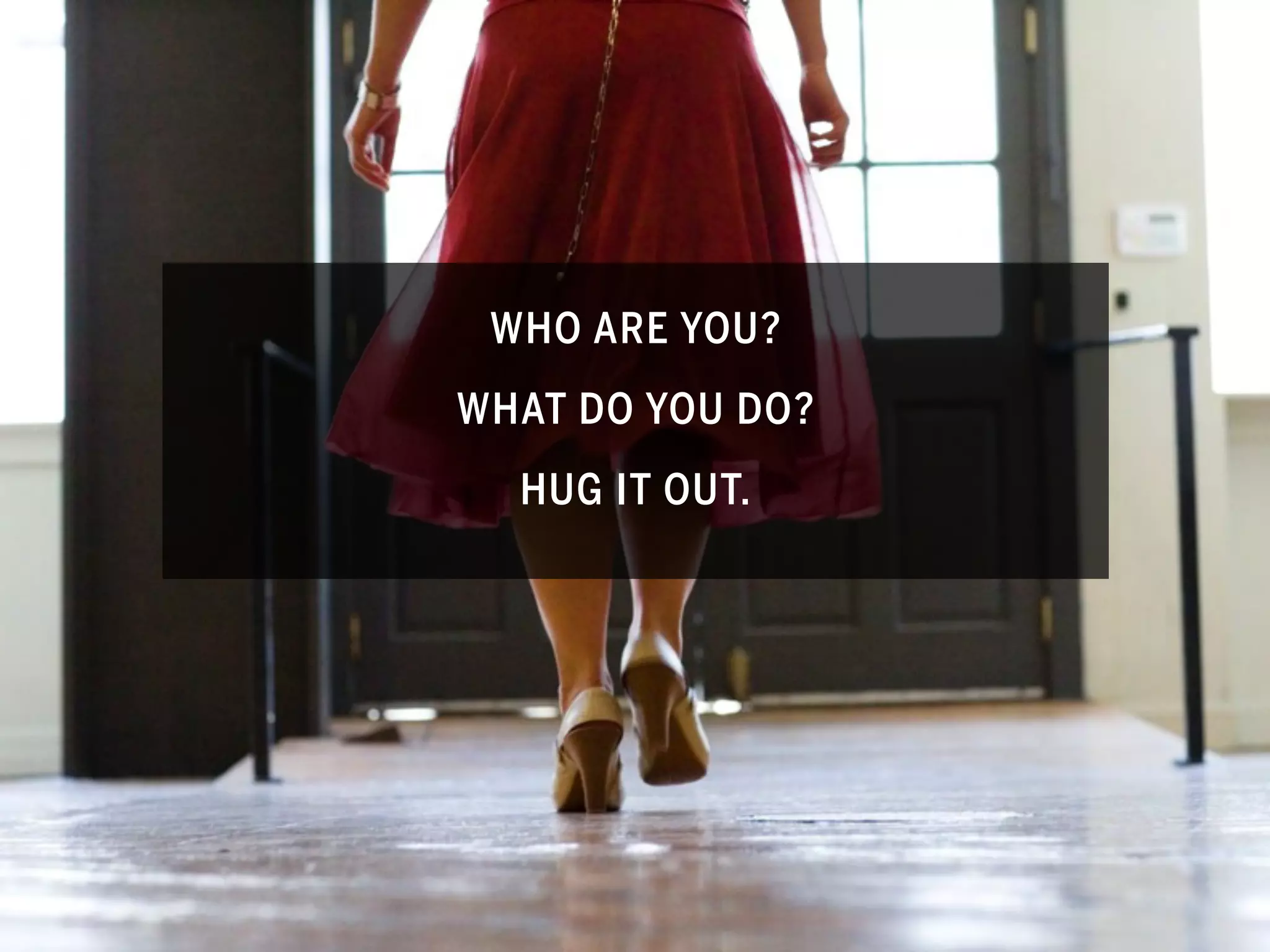 WHO ARE YOU?
WHAT DO YOU DO?
  HUG IT OUT.
 