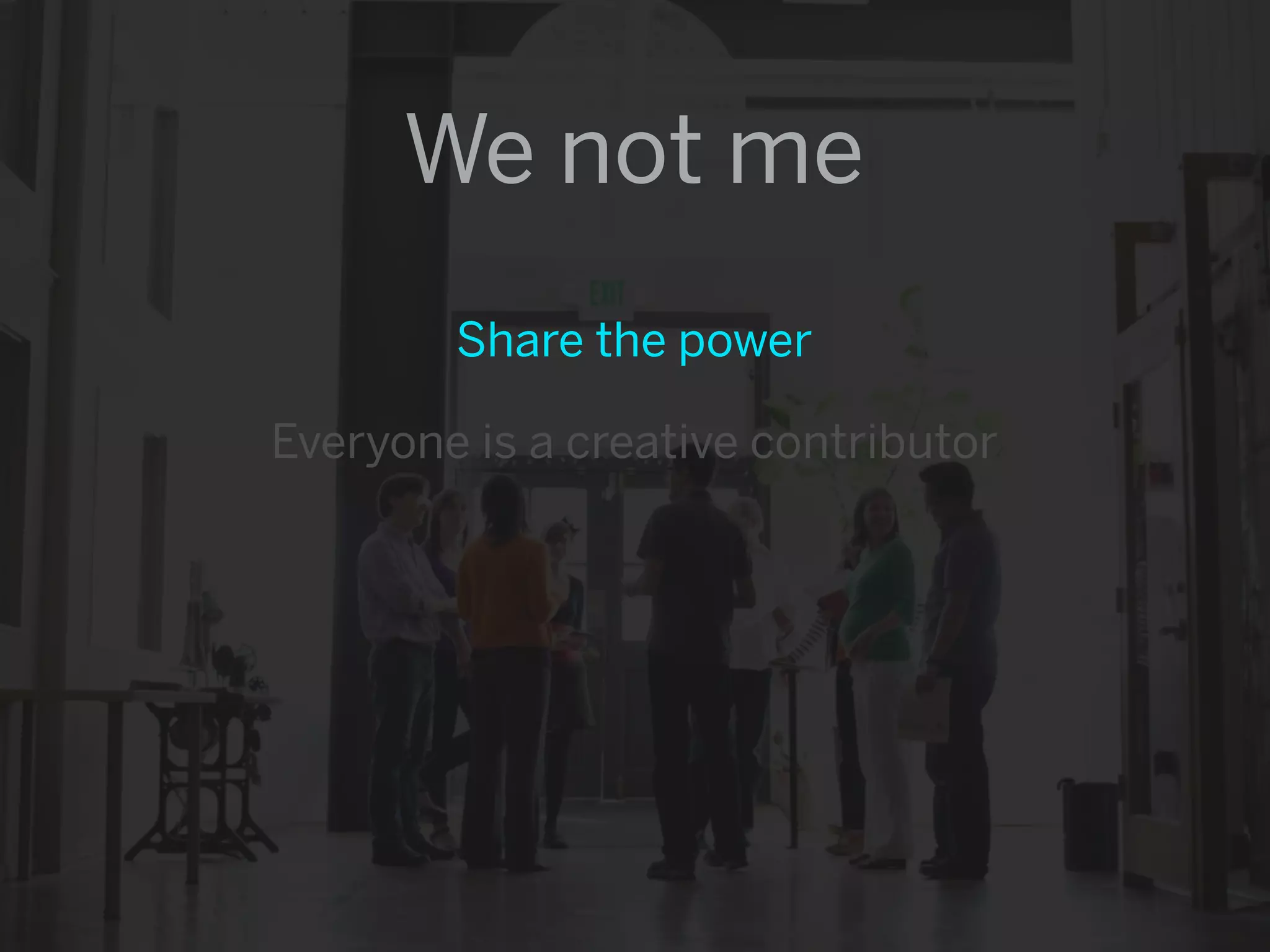 We not me
        Share the power

Everyone is a creative contributor
 